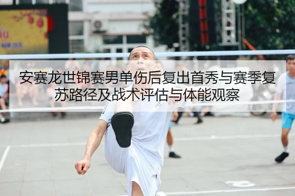 安赛龙世锦赛男单伤后复出首秀与赛季复苏路径及战术评估与体能观察
