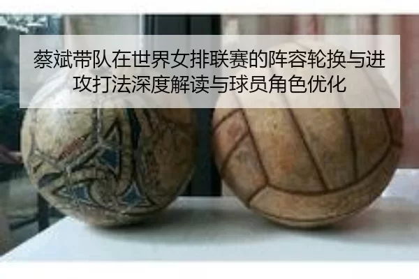 蔡斌带队在世界女排联赛的阵容轮换与进攻打法深度解读与球员角色优化