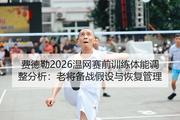 费德勒2026温网赛前训练体能调整分析：老将备战假设与恢复管理