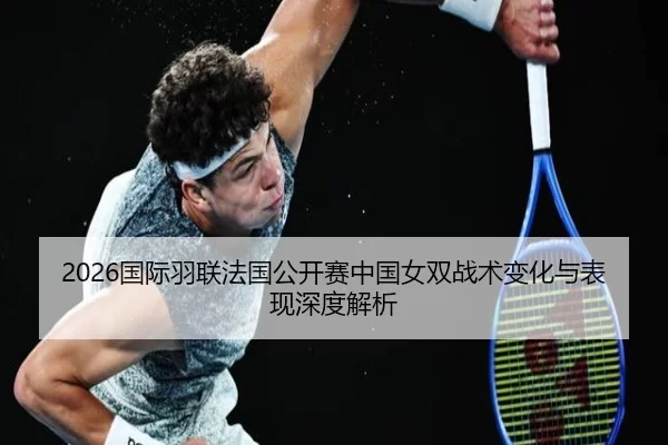 2026国际羽联法国公开赛中国女双战术变化与表现深度解析