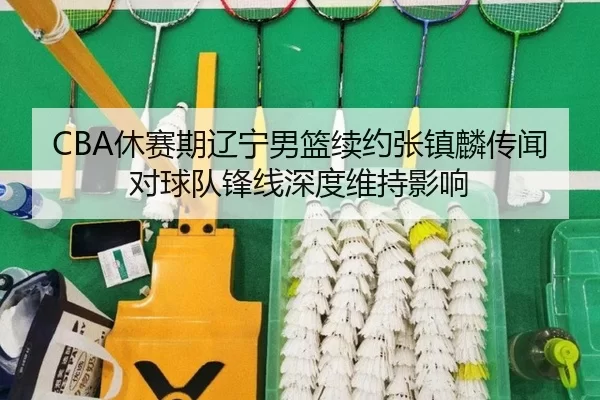 CBA休赛期辽宁男篮续约张镇麟传闻对球队锋线深度维持影响